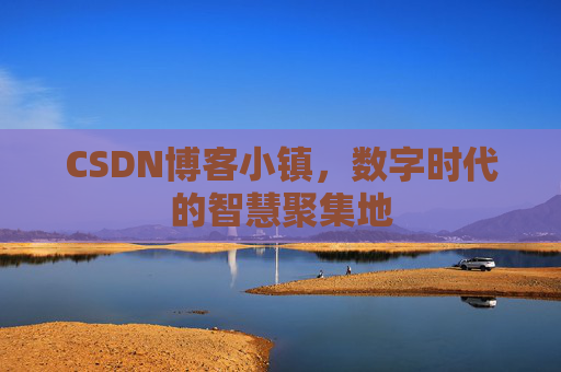 CSDN博客小镇,数字时代的智慧聚集地 CSDN博客小镇,数字时代的智慧聚集地